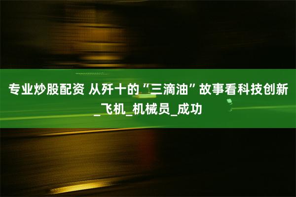 专业炒股配资 从歼十的“三滴油”故事看科技创新_飞机_机械员_成功