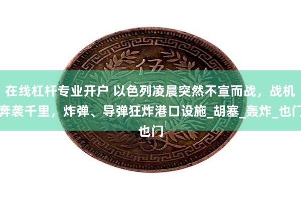 在线杠杆专业开户 以色列凌晨突然不宣而战，战机奔袭千里，炸弹、导弹狂炸港口设施_胡塞_轰炸_也门