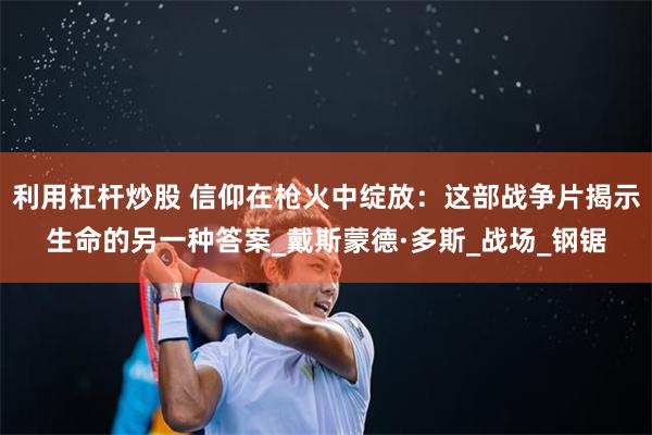 利用杠杆炒股 信仰在枪火中绽放：这部战争片揭示生命的另一种答案_戴斯蒙德·多斯_战场_钢锯