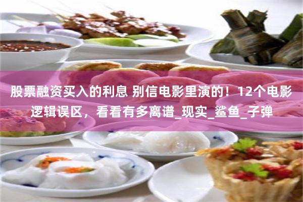 股票融资买入的利息 别信电影里演的！12个电影逻辑误区，看看有多离谱_现实_鲨鱼_子弹