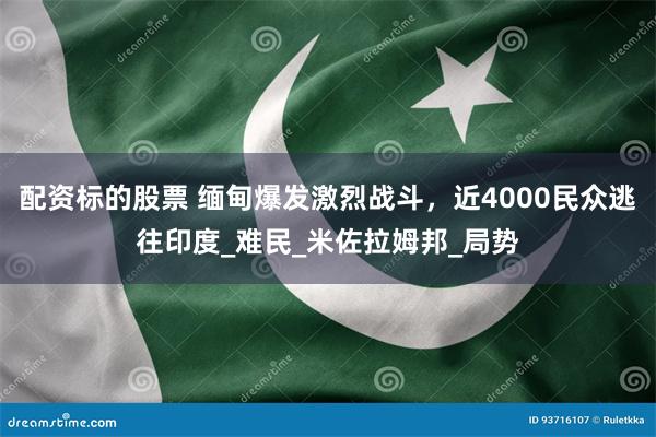 配资标的股票 缅甸爆发激烈战斗，近4000民众逃往印度_难民_米佐拉姆邦_局势