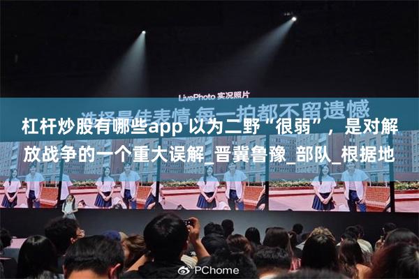 杠杆炒股有哪些app 以为二野“很弱”，是对解放战争的一个重大误解_晋冀鲁豫_部队_根据地