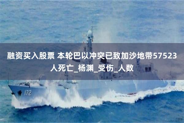 融资买入股票 本轮巴以冲突已致加沙地带57523人死亡_杨渊_受伤_人数