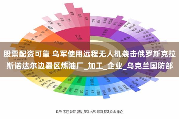 股票配资可靠 乌军使用远程无人机袭击俄罗斯克拉斯诺达尔边疆区炼油厂_加工_企业_乌克兰国防部