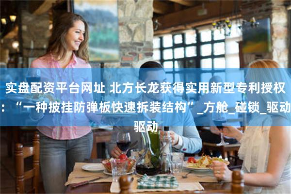 实盘配资平台网址 北方长龙获得实用新型专利授权：“一种披挂防弹板快速拆装结构”_方舱_碰锁_驱动