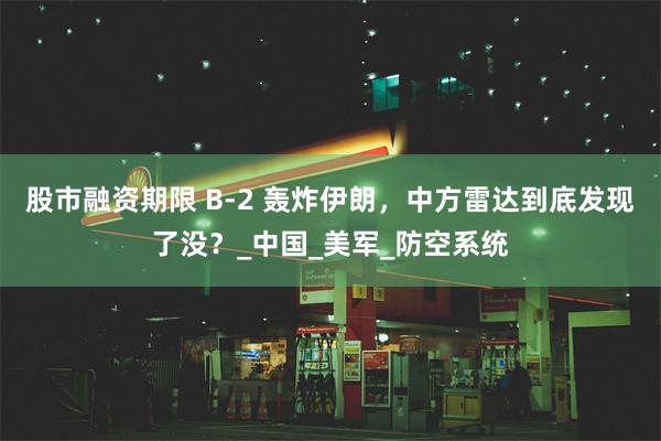 股市融资期限 B-2 轰炸伊朗，中方雷达到底发现了没？_中国_美军_防空系统