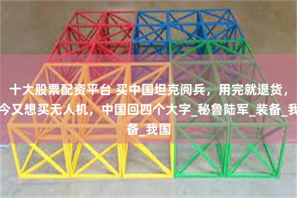 十大股票配资平台 买中国坦克阅兵，用完就退货，如今又想买无人机，中国回四个大字_秘鲁陆军_装备_我国