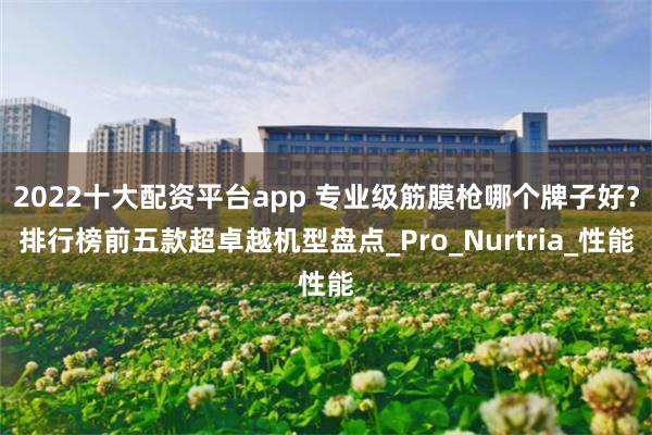 2022十大配资平台app 专业级筋膜枪哪个牌子好？排行榜前五款超卓越机型盘点_Pro_Nurtria_性能