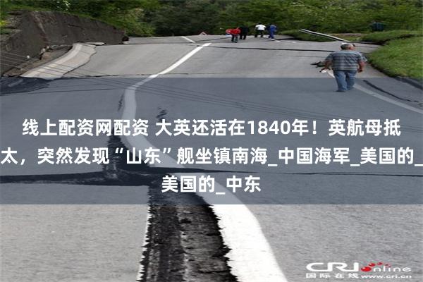 线上配资网配资 大英还活在1840年！英航母抵近亚太，突然发现“山东”舰坐镇南海_中国海军_美国的_中东