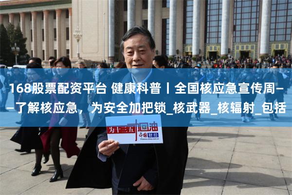 168股票配资平台 健康科普丨全国核应急宣传周——了解核应急，为安全加把锁_核武器_核辐射_包括