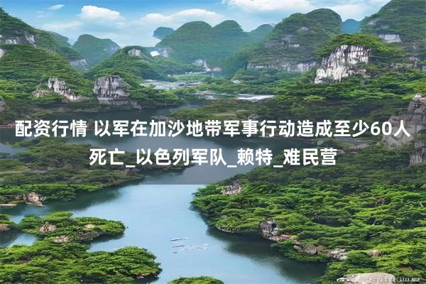 配资行情 以军在加沙地带军事行动造成至少60人死亡_以色列军队_赖特_难民营