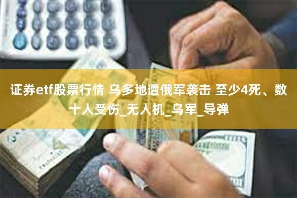 证券etf股票行情 乌多地遭俄军袭击 至少4死、数十人受伤_无人机_乌军_导弹
