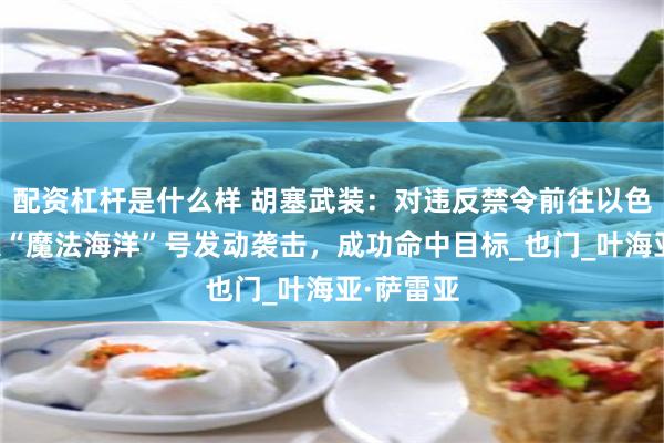 配资杠杆是什么样 胡塞武装：对违反禁令前往以色列的船只“魔法海洋”号发动袭击，成功命中目标_也门_叶海亚·萨雷亚