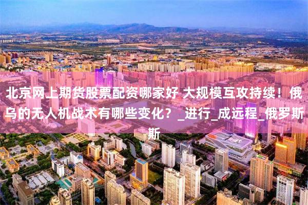 北京网上期货股票配资哪家好 大规模互攻持续！俄乌的无人机战术有哪些变化？_进行_成远程_俄罗斯
