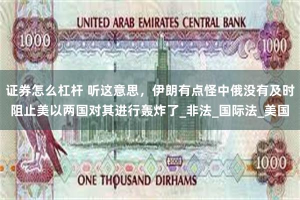 证券怎么杠杆 听这意思，伊朗有点怪中俄没有及时阻止美以两国对其进行轰炸了_非法_国际法_美国