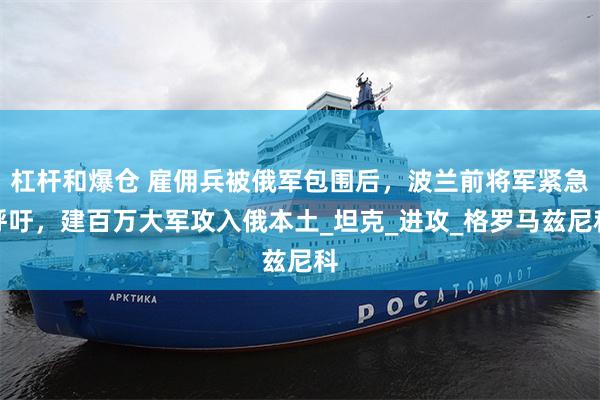 杠杆和爆仓 雇佣兵被俄军包围后，波兰前将军紧急呼吁，建百万大军攻入俄本土_坦克_进攻_格罗马兹尼科