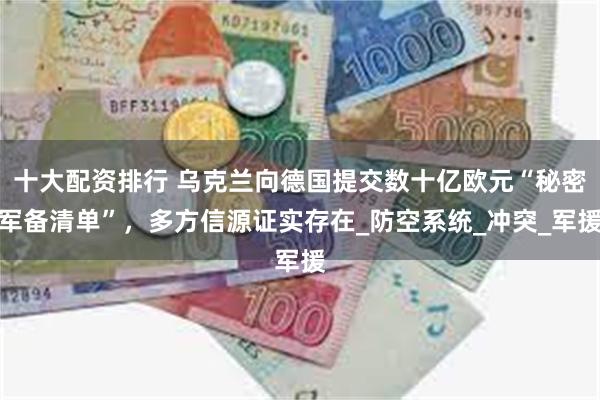十大配资排行 乌克兰向德国提交数十亿欧元“秘密军备清单”，多方信源证实存在_防空系统_冲突_军援
