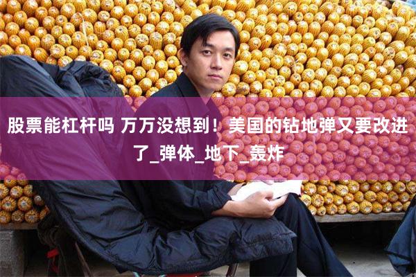 股票能杠杆吗 万万没想到！美国的钻地弹又要改进了_弹体_地下_轰炸