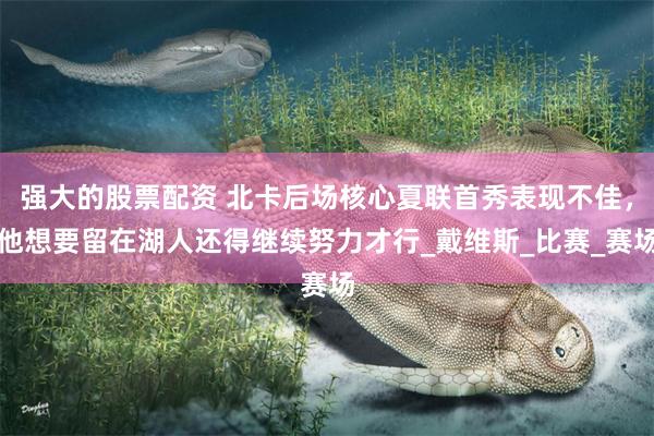 强大的股票配资 北卡后场核心夏联首秀表现不佳，他想要留在湖人还得继续努力才行_戴维斯_比赛_赛场