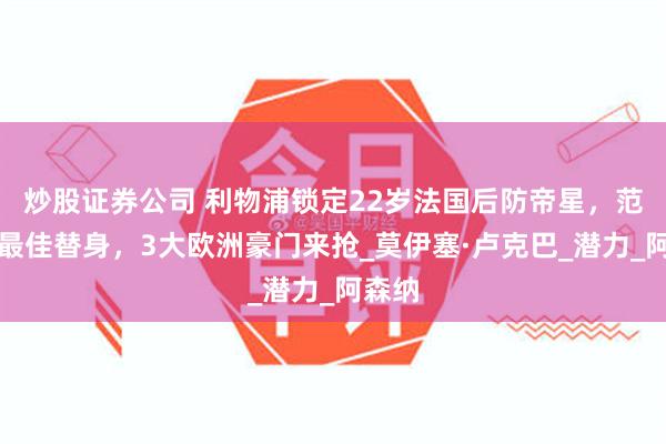炒股证券公司 利物浦锁定22岁法国后防帝星，范戴克最佳替身，3大欧洲豪门来抢_莫伊塞·卢克巴_潜力_阿森纳