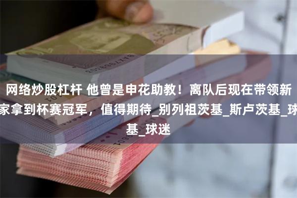 网络炒股杠杆 他曾是申花助教！离队后现在带领新东家拿到杯赛冠军，值得期待_别列祖茨基_斯卢茨基_球迷