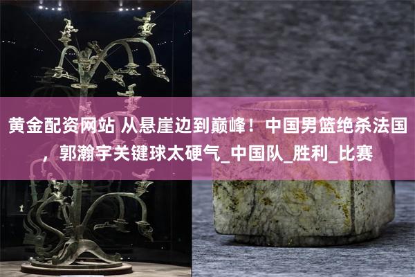 黄金配资网站 从悬崖边到巅峰！中国男篮绝杀法国，郭瀚宇关键球太硬气_中国队_胜利_比赛