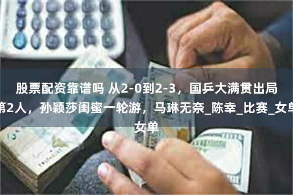 股票配资靠谱吗 从2-0到2-3，国乒大满贯出局第2人，孙颖莎闺蜜一轮游，马琳无奈_陈幸_比赛_女单