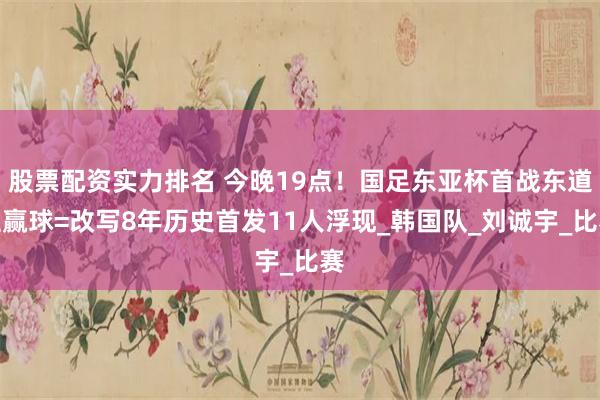 股票配资实力排名 今晚19点！国足东亚杯首战东道主赢球=改写8年历史首发11人浮现_韩国队_刘诚宇_比赛