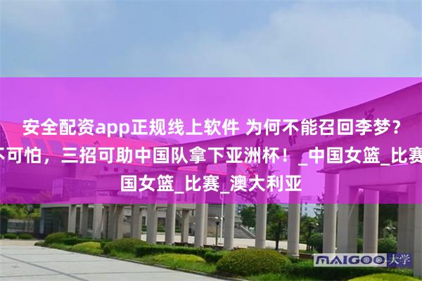 安全配资app正规线上软件 为何不能召回李梦？女篮输球不可怕，三招可助中国队拿下亚洲杯！_中国女篮_比赛_澳大利亚