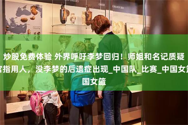 炒股免费体验 外界呼吁李梦回归！师姐和名记质疑宫指用人，没李梦的后遗症出现_中国队_比赛_中国女篮