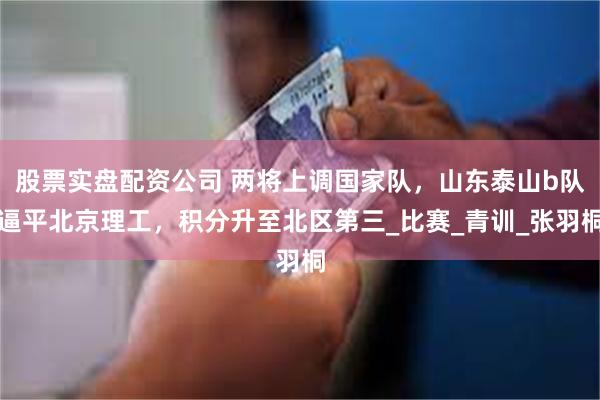 股票实盘配资公司 两将上调国家队，山东泰山b队逼平北京理工，积分升至北区第三_比赛_青训_张羽桐
