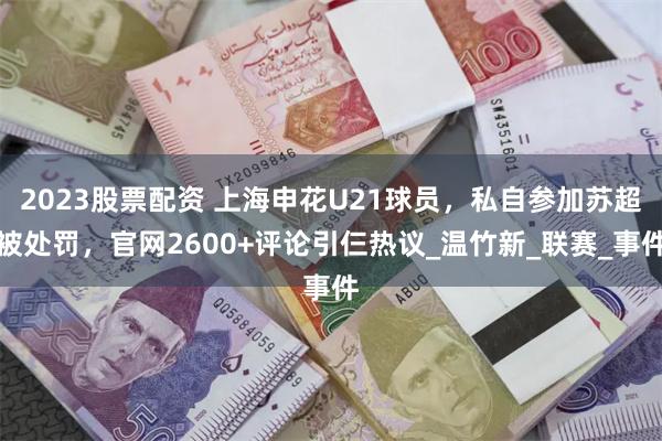 2023股票配资 上海申花U21球员，私自参加苏超被处罚，官网2600+评论引仨热议_温竹新_联赛_事件