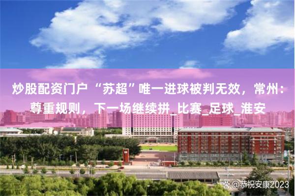 炒股配资门户 “苏超”唯一进球被判无效，常州：尊重规则，下一场继续拼_比赛_足球_淮安