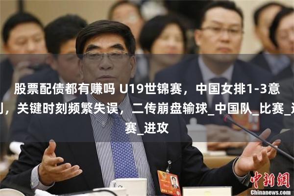 股票配债都有赚吗 U19世锦赛，中国女排1-3意大利，关键时刻频繁失误，二传崩盘输球_中国队_比赛_进攻