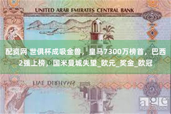 配资网 世俱杯成吸金兽，皇马7300万榜首，巴西2强上榜，国米曼城失望_欧元_奖金_欧冠
