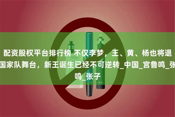 配资股权平台排行榜 不仅李梦，王、黄、杨也将退出国家队舞台，新王诞生已经不可逆转_中国_宫鲁鸣_张子