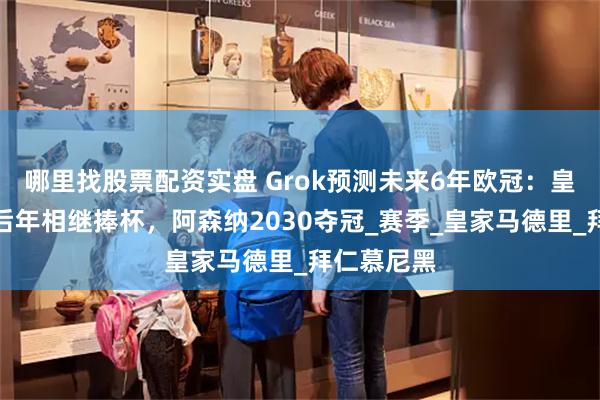 哪里找股票配资实盘 Grok预测未来6年欧冠：皇马曼城明后年相继捧杯，阿森纳2030夺冠_赛季_皇家马德里_拜仁慕尼黑