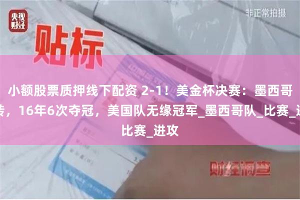 小额股票质押线下配资 2-1！美金杯决赛：墨西哥逆转，16年6次夺冠，美国队无缘冠军_墨西哥队_比赛_进攻
