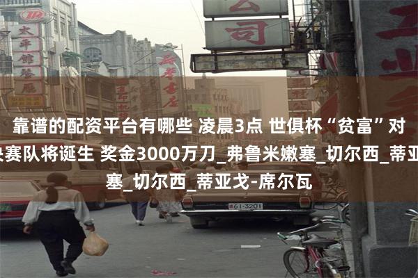 靠谱的配资平台有哪些 凌晨3点 世俱杯“贫富”对决：首支决赛队将诞生 奖金3000万刀_弗鲁米嫩塞_切尔西_蒂亚戈-席尔瓦
