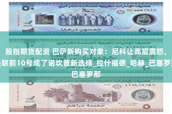 股指期货配资 巴萨新购买对象：尼科让高层震怒，曼联前10号成了诺坎普新选择_拉什福德_哈赫_巴塞罗那