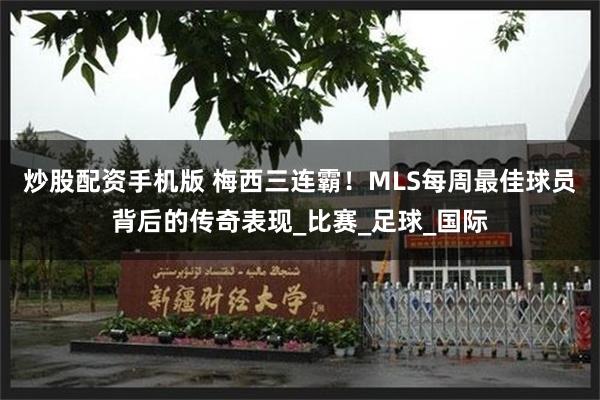 炒股配资手机版 梅西三连霸！MLS每周最佳球员背后的传奇表现_比赛_足球_国际
