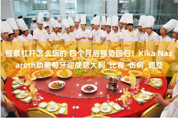 股票杠杆怎么玩的 四个月后强势回归！Kika Nazareth助葡萄牙迎战意大利_比赛_伤病_调整