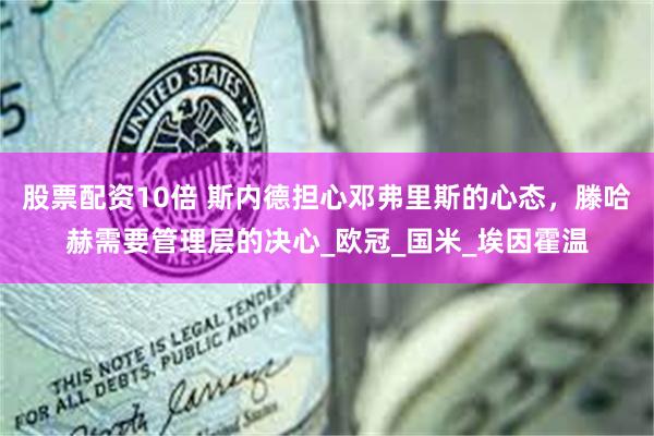 股票配资10倍 斯内德担心邓弗里斯的心态，滕哈赫需要管理层的决心_欧冠_国米_埃因霍温
