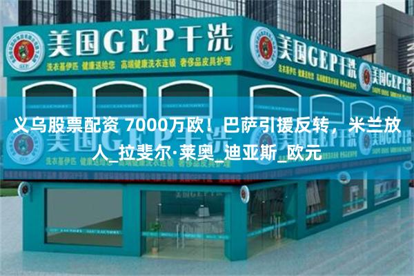 义乌股票配资 7000万欧！巴萨引援反转，米兰放人_拉斐尔·莱奥_迪亚斯_欧元