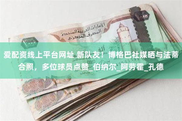 爱配资线上平台网址 新队友！博格巴社媒晒与法蒂合照，多位球员点赞_伯纳尔_阿劳霍_孔德