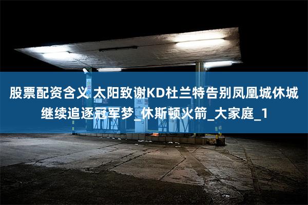 股票配资含义 太阳致谢KD杜兰特告别凤凰城休城继续追逐冠军梦_休斯顿火箭_大家庭_1