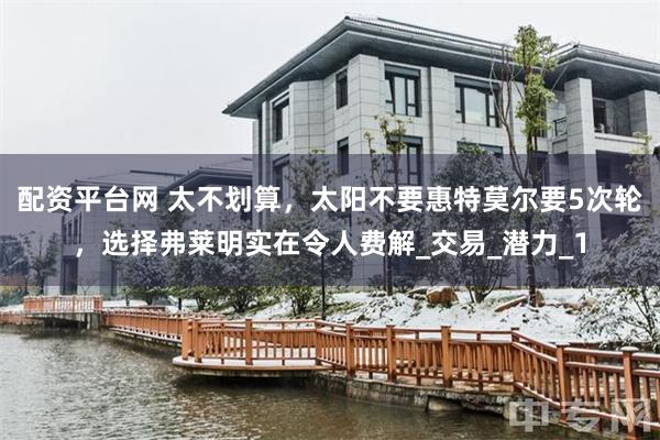 配资平台网 太不划算，太阳不要惠特莫尔要5次轮，选择弗莱明实在令人费解_交易_潜力_1