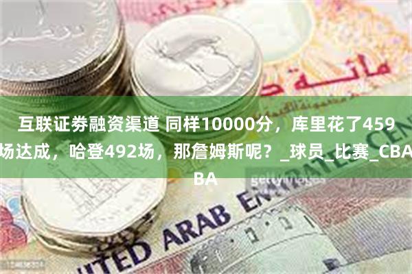 互联证劵融资渠道 同样10000分，库里花了459场达成，哈登492场，那詹姆斯呢？_球员_比赛_CBA