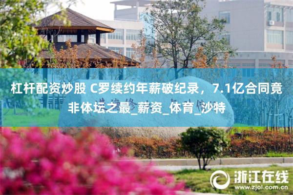 杠杆配资炒股 C罗续约年薪破纪录，7.1亿合同竟非体坛之最_薪资_体育_沙特