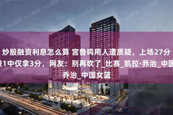 炒股融资利息怎么算 宫鲁鸣用人遭质疑，上场27分钟8投1中仅拿3分，网友：别再吹了_比赛_凯拉·乔治_中国女篮